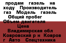 продам   газель   на   ходу › Производитель ­ газ › Модель ­ газель › Общий пробег ­ 111 › Объем двигателя ­ 2 400 › Цена ­ 50 000 - Владимирская обл., Ковровский р-н, Ковров г. Авто » Спецтехника   . Владимирская обл.